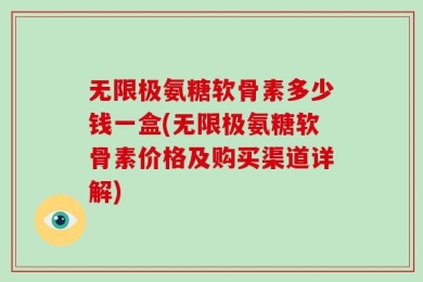 无限极氨糖软骨素多少钱一盒(无限极氨糖软骨素价格及购买渠道详解)