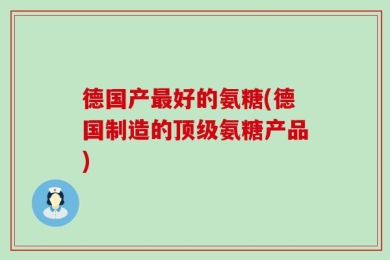 德国产最好的氨糖(德国制造的顶级氨糖产品)