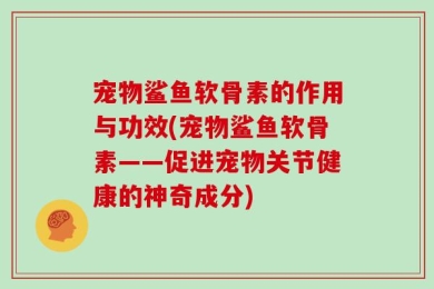 宠物鲨鱼软骨素的作用与功效(宠物鲨鱼软骨素——促进宠物关节健康的神奇成分)