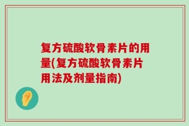 复方硫酸软骨素片的用量(复方硫酸软骨素片用法及剂量指南)