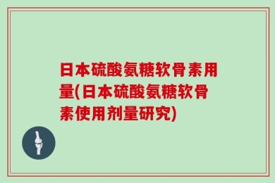 日本硫酸氨糖软骨素用量(日本硫酸氨糖软骨素使用剂量研究)