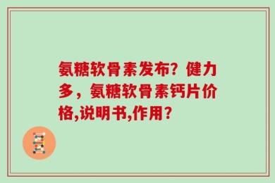 氨糖软骨素发布？健力多，氨糖软骨素钙片价格,说明书,作用？