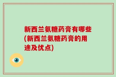 新西兰氨糖药膏有哪些(新西兰氨糖药膏的用途及优点)