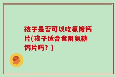 孩子是否可以吃氨糖钙片(孩子适合食用氨糖钙片吗？)