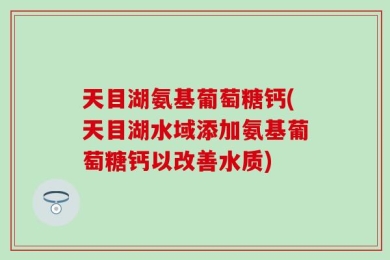天目湖氨基葡萄糖钙(天目湖水域添加氨基葡萄糖钙以改善水质)