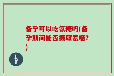 备孕可以吃氨糖吗(备孕期间能否摄取氨糖？)