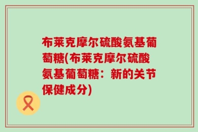 布莱克摩尔硫酸氨基葡萄糖(布莱克摩尔硫酸氨基葡萄糖：新的关节保健成分)