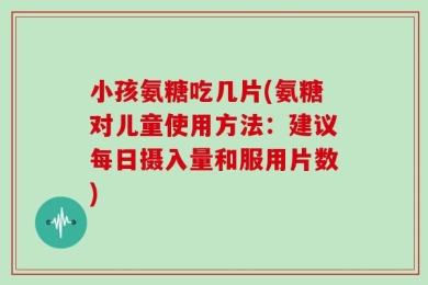 小孩氨糖吃几片(氨糖对儿童使用方法：建议每日摄入量和服用片数)