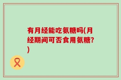 有月经能吃氨糖吗(月经期间可否食用氨糖？)