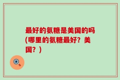 最好的氨糖是美国的吗(哪里的氨糖最好？美国？)