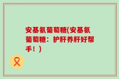 安基氨葡萄糖(安基氨葡萄糖：护肝养肝好帮手！)