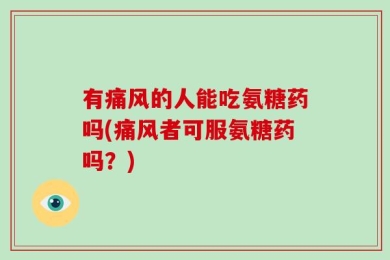 有痛风的人能吃氨糖药吗(痛风者可服氨糖药吗？)