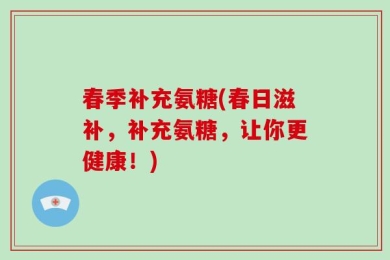 春季补充氨糖(春日滋补，补充氨糖，让你更健康！)