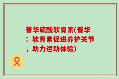 普华硫酸软骨素(普华：软骨素促进养护关节，助力运动体验)