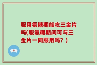 服用氨糖期能吃三金片吗(服氨糖期间可与三金片一同服用吗？)