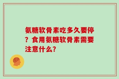 氨糖软骨素吃多久要停？食用氨糖软骨素需要注意什么？