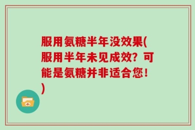 服用氨糖半年没效果(服用半年未见成效？可能是氨糖并非适合您！)