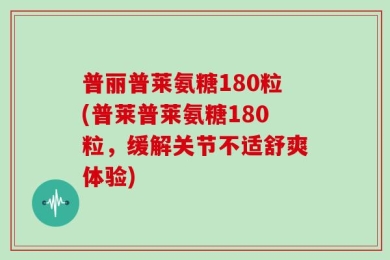 普丽普莱氨糖180粒(普莱普莱氨糖180粒，缓解关节不适舒爽体验)