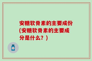安糖软骨素的主要成份(安糖软骨素的主要成分是什么？)