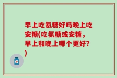 早上吃氨糖好吗晚上吃安糖(吃氨糖或安糖，早上和晚上哪个更好？)