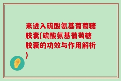 来进入硫酸氨基葡萄糖胶囊(硫酸氨基葡萄糖胶囊的功效与作用解析)