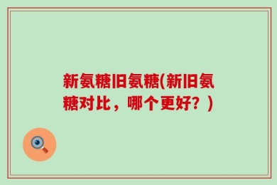 新氨糖旧氨糖(新旧氨糖对比，哪个更好？)
