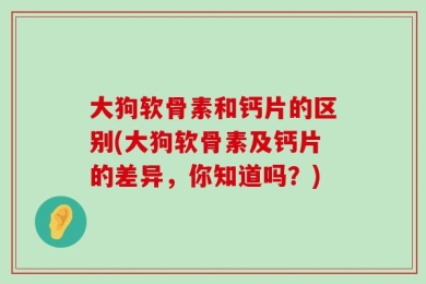 大狗软骨素和钙片的区别(大狗软骨素及钙片的差异，你知道吗？)
