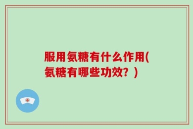 服用氨糖有什么作用(氨糖有哪些功效？)