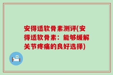 安得适软骨素测评(安得适软骨素：能够缓解关节疼痛的良好选择)