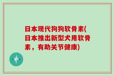 日本现代狗狗软骨素(日本推出新型犬用软骨素，有助关节健康)