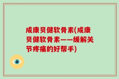 成康贝健软骨素(成康贝健软骨素——缓解关节疼痛的好帮手)
