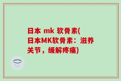 日本 mk 软骨素(日本MK软骨素：滋养关节，缓解疼痛)