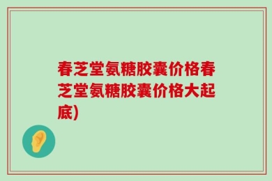 春芝堂氨糖胶囊价格春芝堂氨糖胶囊价格大起底)
