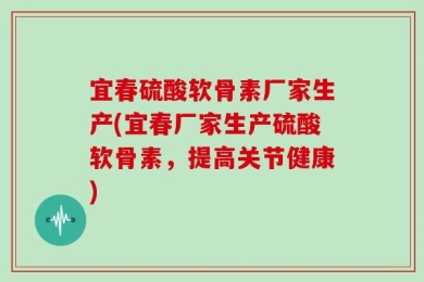 宜春硫酸软骨素厂家生产(宜春厂家生产硫酸软骨素，提高关节健康)