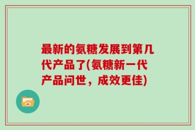 最新的氨糖发展到第几代产品了(氨糖新一代产品问世，成效更佳)