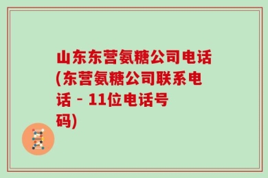 山东东营氨糖公司电话(东营氨糖公司联系电话 - 11位电话号码)