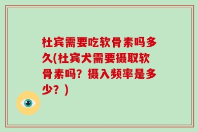 杜宾需要吃软骨素吗多久(杜宾犬需要摄取软骨素吗？摄入频率是多少？)