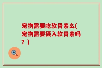 宠物需要吃软骨素么(宠物需要摄入软骨素吗？)