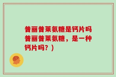 普丽普莱氨糖是钙片吗普丽普莱氨糖，是一种钙片吗？)