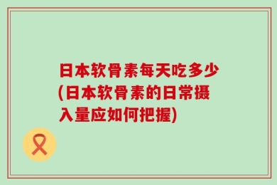 日本软骨素每天吃多少(日本软骨素的日常摄入量应如何把握)