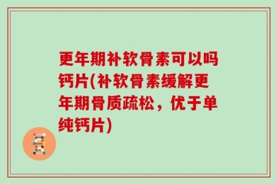 更年期补软骨素可以吗钙片(补软骨素缓解更年期骨质疏松，优于单纯钙片)