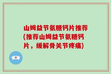 山姆益节氨糖钙片推荐(推荐山姆益节氨糖钙片，缓解骨关节疼痛)