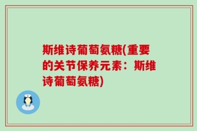 斯维诗葡萄氨糖(重要的关节保养元素：斯维诗葡萄氨糖)