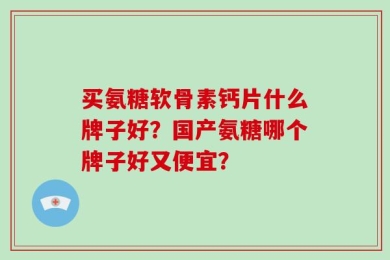 买氨糖软骨素钙片什么牌子好？国产氨糖哪个牌子好又便宜？
