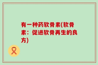 有一种药软骨素(软骨素：促进软骨再生的良方)