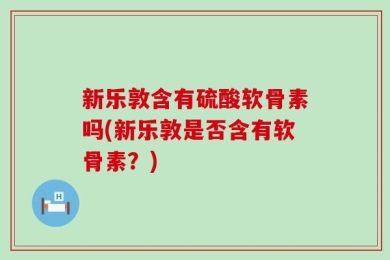 新乐敦含有硫酸软骨素吗(新乐敦是否含有软骨素？)