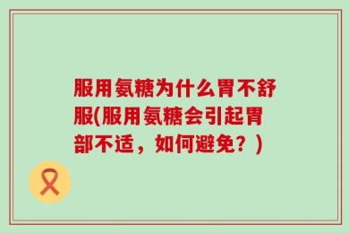 服用氨糖为什么胃不舒服(服用氨糖会引起胃部不适，如何避免？)