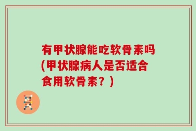 有甲状腺能吃软骨素吗(甲状腺病人是否适合食用软骨素？)