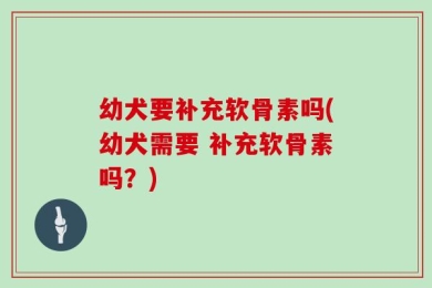 幼犬要补充软骨素吗(幼犬需要 补充软骨素吗？)