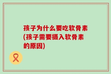 孩子为什么要吃软骨素(孩子需要摄入软骨素的原因)